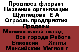 Продавец флорист › Название организации ­ Щуплецова  Е.А › Отрасль предприятия ­ Продажи › Минимальный оклад ­ 10 000 - Все города Работа » Вакансии   . Ханты-Мансийский,Мегион г.